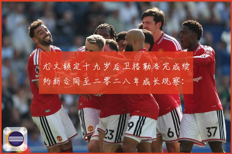 尤文锁定十九岁后卫格勒洛完成续约新合同至二零二八年成长观察：最新赛事动态与深度分析