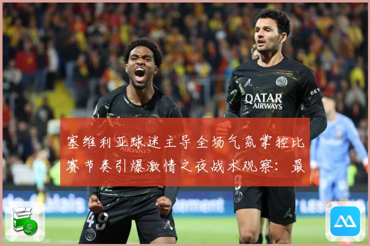 塞维利亚球迷主导全场气氛掌控比赛节奏引爆激情之夜战术观察：最新赛事动态与深度分析