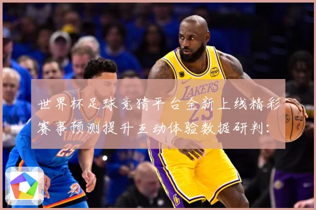 世界杯足球竞猜平台全新上线精彩赛事预测提升互动体验数据研判：最新赛事动态与深度分析