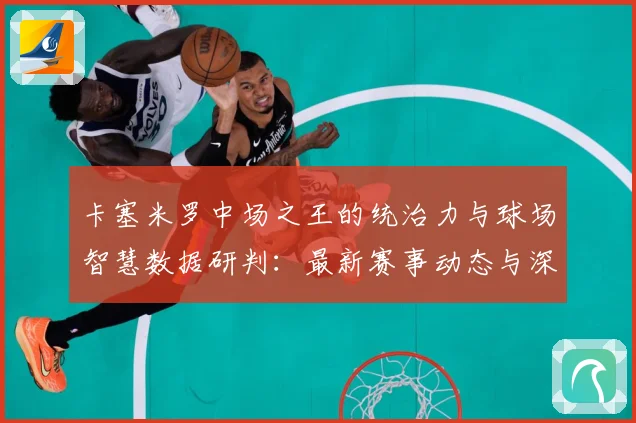 卡塞米罗中场之王的统治力与球场智慧数据研判：最新赛事动态与深度分析