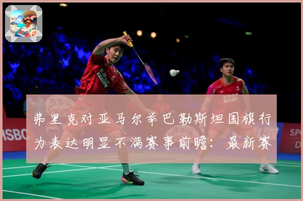弗里克对亚马尔举巴勒斯坦国旗行为表达明显不满赛事前瞻：最新赛事动态与深度分析