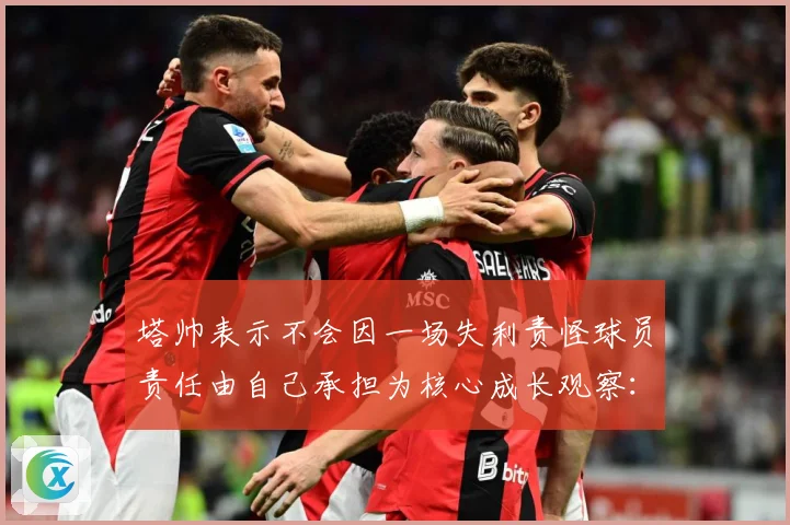 塔帅表示不会因一场失利责怪球员责任由自己承担为核心成长观察：最新赛事动态与深度分析