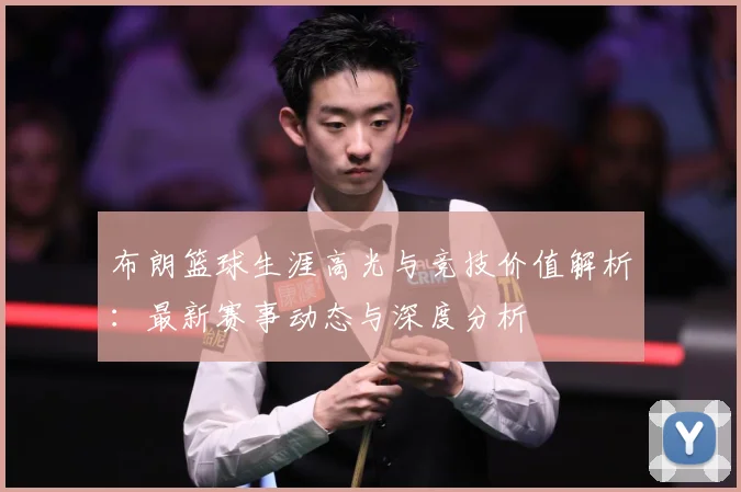 布朗篮球生涯高光与竞技价值解析：最新赛事动态与深度分析