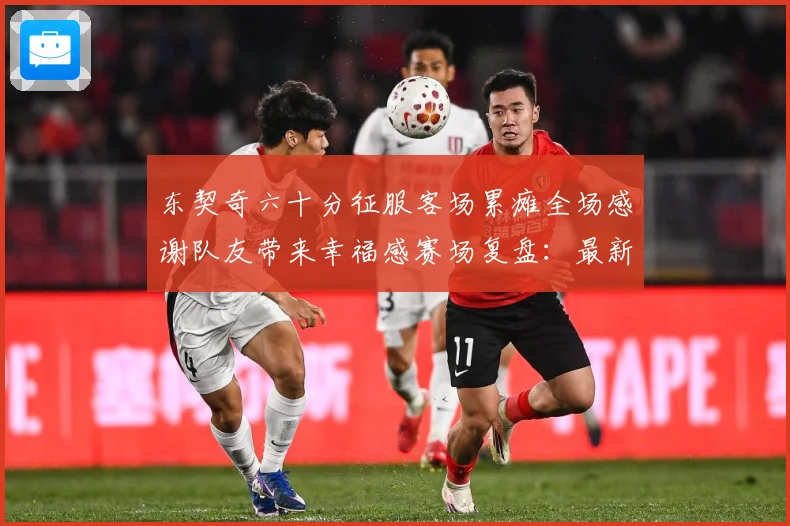 东契奇六十分征服客场累瘫全场感谢队友带来幸福感赛场复盘：最新赛事动态与深度分析