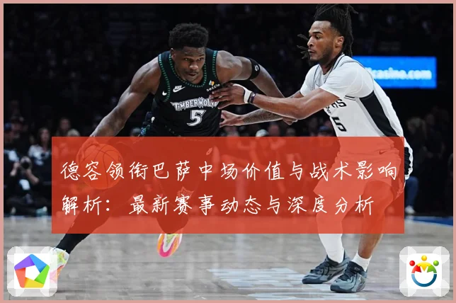 德容领衔巴萨中场价值与战术影响解析：最新赛事动态与深度分析