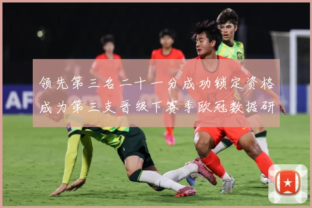 领先第三名二十一分成功锁定资格成为第三支晋级下赛季欧冠数据研判：最新赛事动态与深度分析