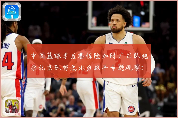 中国篮球季后赛惊险加时广东队绝杀北京队将总比分扳平专题观察：最新赛事动态与深度分析