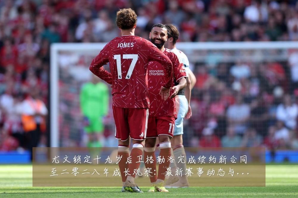 尤文锁定十九岁后卫格勒洛完成续约新合同至二零二八年成长观察：最新赛事动态与深度分析