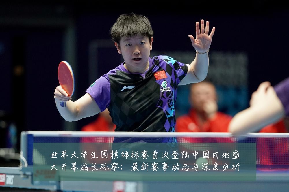 世界大学生围棋锦标赛首次登陆中国内地盛大开幕成长观察：最新赛事动态与深度分析