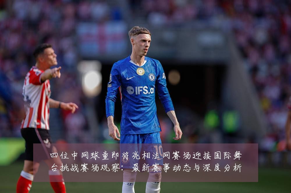 四位中网球童即将亮相法网赛场迎接国际舞台挑战赛场观察:最新赛事动态与深度分析