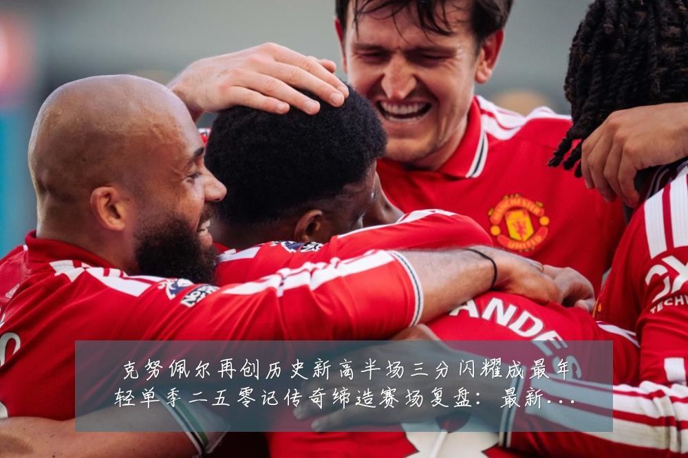 克努佩尔再创历史新高半场三分闪耀成最年轻单季二五零记传奇缔造赛场复盘:最新赛事动态与深度分析