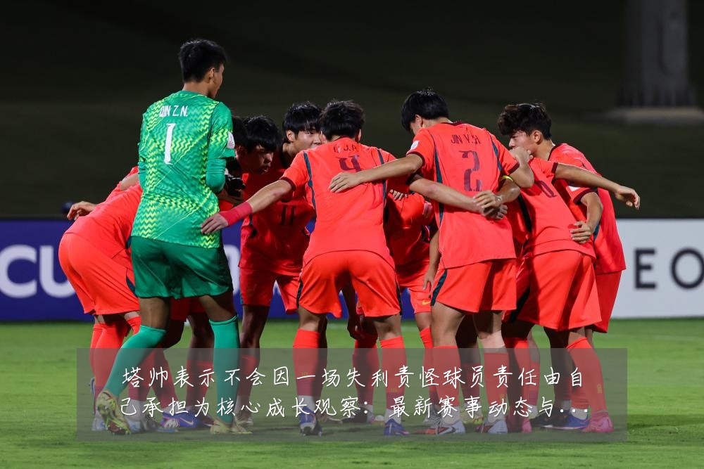 塔帅表示不会因一场失利责怪球员责任由自己承担为核心成长观察：最新赛事动态与深度分析