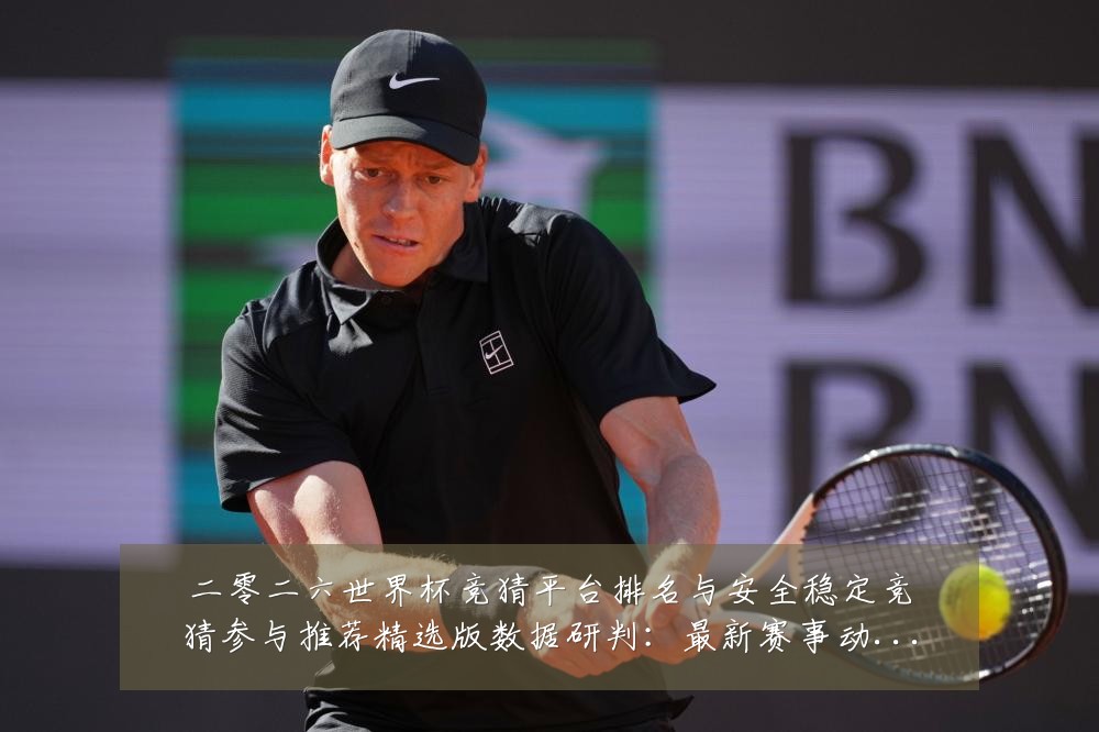二零二六世界杯竞猜平台排名与安全稳定竞猜参与推荐精选版数据研判：最新赛事动态与深度分析