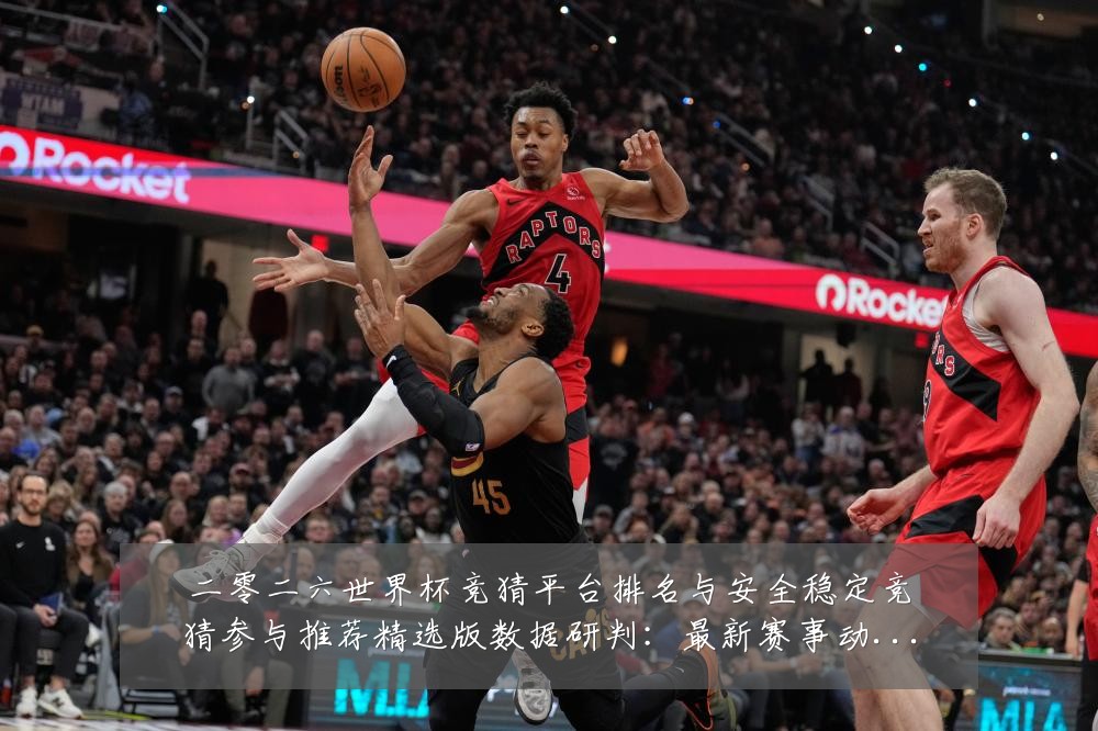 二零二六世界杯竞猜平台排名与安全稳定竞猜参与推荐精选版数据研判：最新赛事动态与深度分析