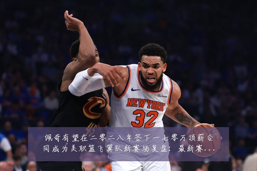 佩奇有望在二零二八年签下一七零万顶薪合同成为美职篮飞翼队新赛场复盘:最新赛事动态与深度分析