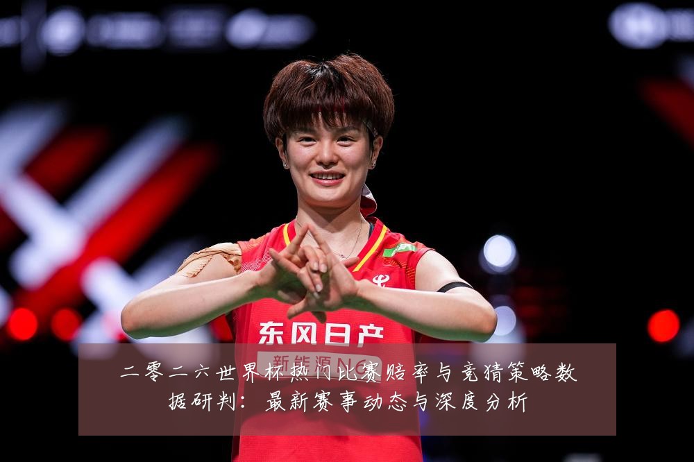 二零二六世界杯热门比赛赔率与竞猜策略数据研判：最新赛事动态与深度分析