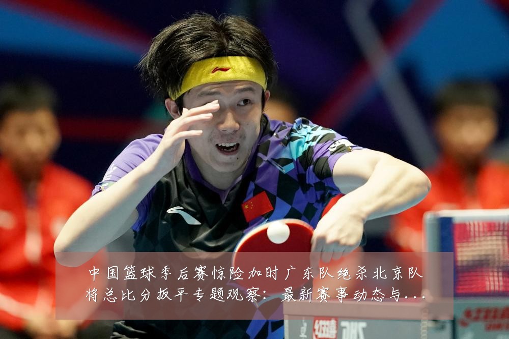 中国篮球季后赛惊险加时广东队绝杀北京队将总比分扳平专题观察：最新赛事动态与深度分析