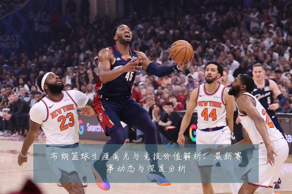 布朗篮球生涯高光与竞技价值解析:最新赛事动态与深度分析
