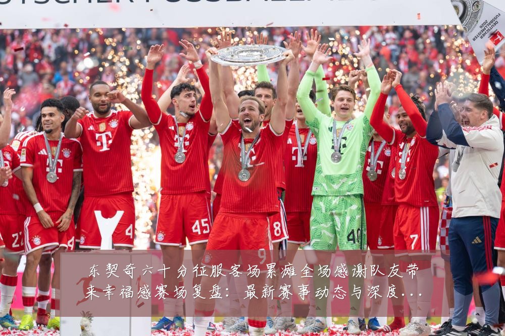东契奇六十分征服客场累瘫全场感谢队友带来幸福感赛场复盘:最新赛事动态与深度分析