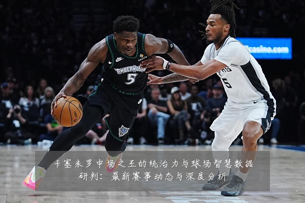 卡塞米罗中场之王的统治力与球场智慧数据研判：最新赛事动态与深度分析