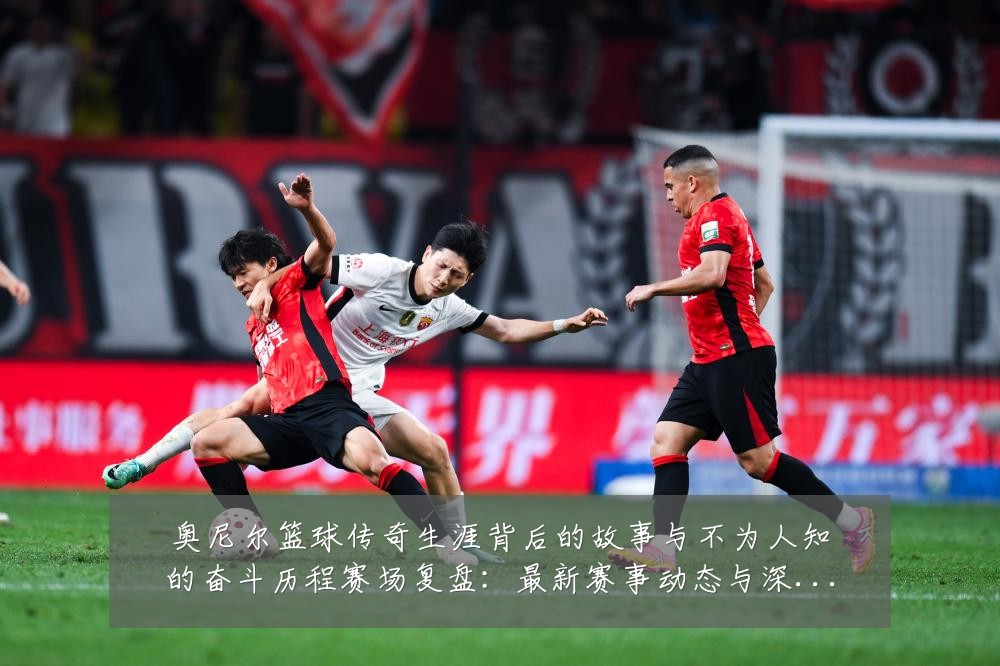 奥尼尔篮球传奇生涯背后的故事与不为人知的奋斗历程赛场复盘：最新赛事动态与深度分析